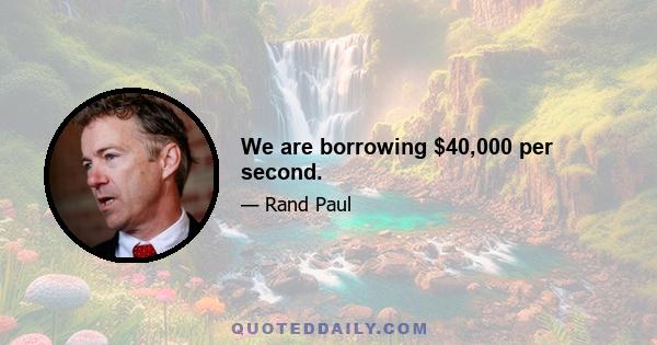 We are borrowing $40,000 per second.