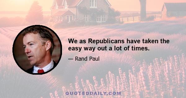 We as Republicans have taken the easy way out a lot of times.