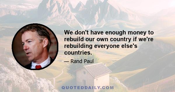 We don't have enough money to rebuild our own country if we're rebuilding everyone else's countries.