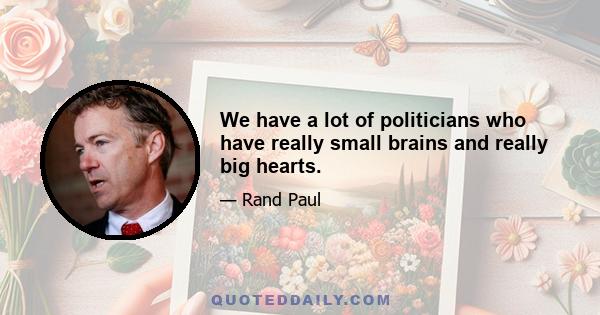 We have a lot of politicians who have really small brains and really big hearts.