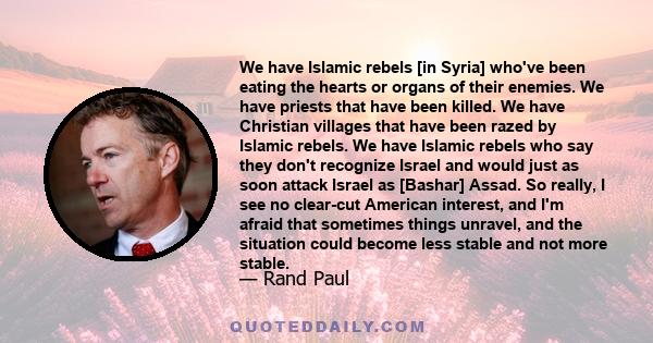 We have Islamic rebels [in Syria] who've been eating the hearts or organs of their enemies. We have priests that have been killed. We have Christian villages that have been razed by Islamic rebels. We have Islamic