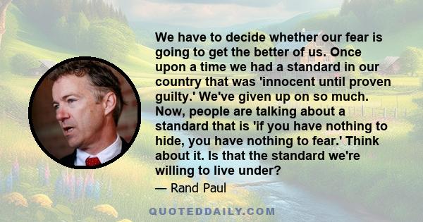 We have to decide whether our fear is going to get the better of us. Once upon a time we had a standard in our country that was 'innocent until proven guilty.' We've given up on so much. Now, people are talking about a