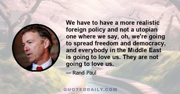 We have to have a more realistic foreign policy and not a utopian one where we say, oh, we're going to spread freedom and democracy, and everybody in the Middle East is going to love us. They are not going to love us.