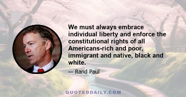 We must always embrace individual liberty and enforce the constitutional rights of all Americans-rich and poor, immigrant and native, black and white.