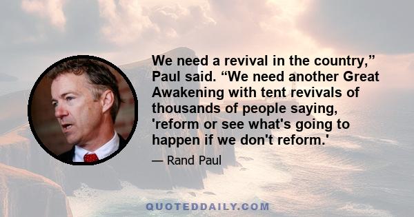 We need a revival in the country,” Paul said. “We need another Great Awakening with tent revivals of thousands of people saying, 'reform or see what's going to happen if we don't reform.'