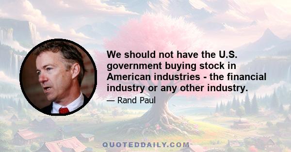 We should not have the U.S. government buying stock in American industries - the financial industry or any other industry.