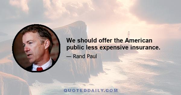 We should offer the American public less expensive insurance.