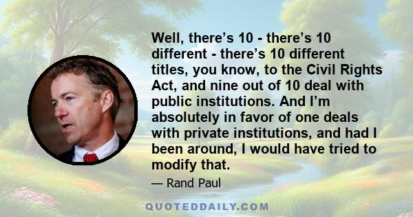 Well, there’s 10 - there’s 10 different - there’s 10 different titles, you know, to the Civil Rights Act, and nine out of 10 deal with public institutions. And I’m absolutely in favor of one deals with private