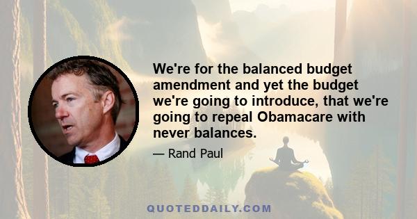 We're for the balanced budget amendment and yet the budget we're going to introduce, that we're going to repeal Obamacare with never balances.