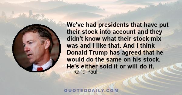 We've had presidents that have put their stock into account and they didn't know what their stock mix was and I like that. And I think Donald Trump has agreed that he would do the same on his stock. He's either sold it