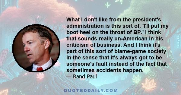 What I don't like from the president's administration is this sort of, 'I'll put my boot heel on the throat of BP.' I think that sounds really un-American in his criticism of business. And I think it's part of this sort 