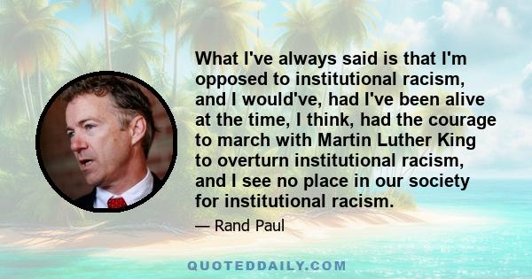 What I've always said is that I'm opposed to institutional racism, and I would've, had I've been alive at the time, I think, had the courage to march with Martin Luther King to overturn institutional racism, and I see