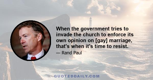 When the government tries to invade the church to enforce its own opinion on [gay] marriage, that's when it's time to resist.