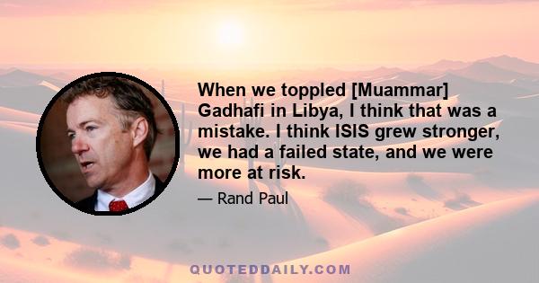 When we toppled [Muammar] Gadhafi in Libya, I think that was a mistake. I think ISIS grew stronger, we had a failed state, and we were more at risk.