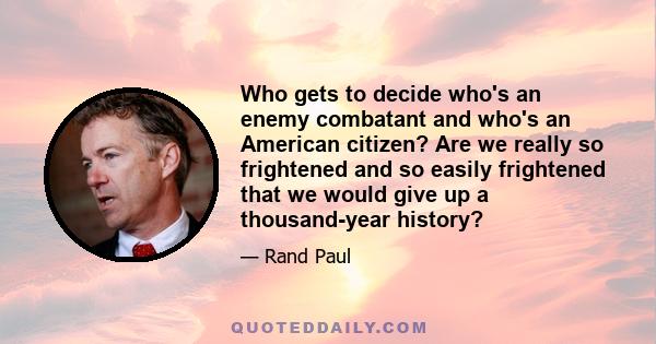 Who gets to decide who's an enemy combatant and who's an American citizen? Are we really so frightened and so easily frightened that we would give up a thousand-year history?