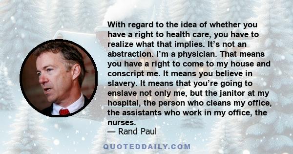 With regard to the idea of whether you have a right to health care, you have to realize what that implies. It’s not an abstraction. I’m a physician. That means you have a right to come to my house and conscript me. It