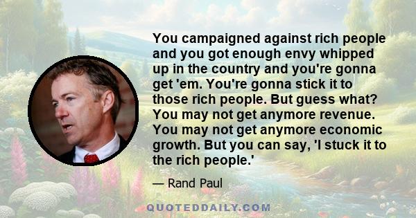 You campaigned against rich people and you got enough envy whipped up in the country and you're gonna get 'em. You're gonna stick it to those rich people. But guess what? You may not get anymore revenue. You may not get 