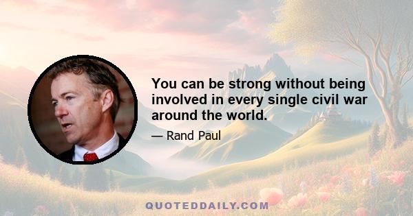 You can be strong without being involved in every single civil war around the world.