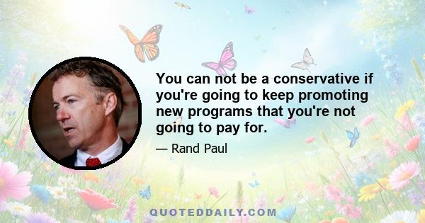 You can not be a conservative if you're going to keep promoting new programs that you're not going to pay for.