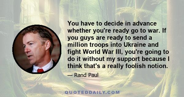 You have to decide in advance whether you're ready go to war. If you guys are ready to send a million troops into Ukraine and fight World War III, you're going to do it without my support because I think that's a really 