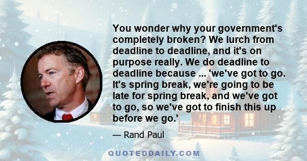 You wonder why your government's completely broken? We lurch from deadline to deadline, and it's on purpose really. We do deadline to deadline because ... 'we've got to go. It's spring break, we're going to be late for