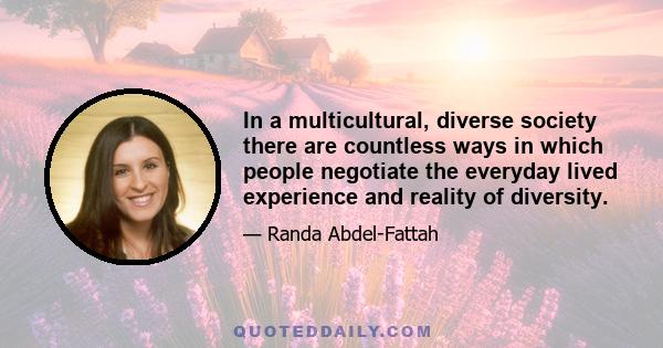 In a multicultural, diverse society there are countless ways in which people negotiate the everyday lived experience and reality of diversity.