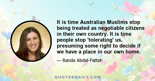 It is time Australian Muslims stop being treated as negotiable citizens in their own country. It is time people stop 'tolerating' us, presuming some right to decide if we have a place in our own home.