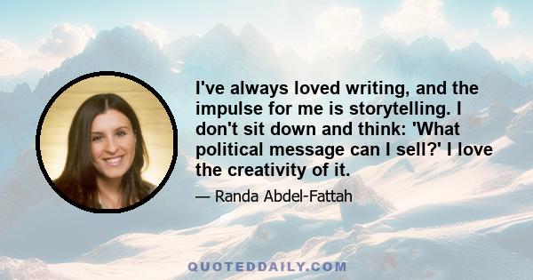 I've always loved writing, and the impulse for me is storytelling. I don't sit down and think: 'What political message can I sell?' I love the creativity of it.