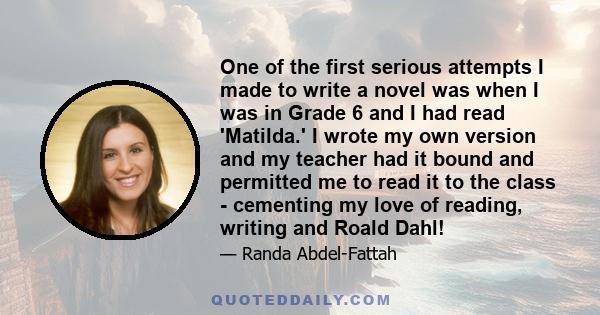 One of the first serious attempts I made to write a novel was when I was in Grade 6 and I had read 'Matilda.' I wrote my own version and my teacher had it bound and permitted me to read it to the class - cementing my