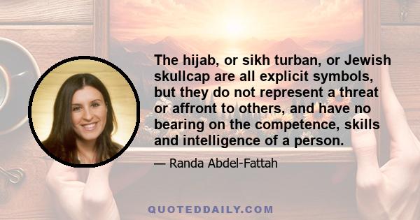 The hijab, or sikh turban, or Jewish skullcap are all explicit symbols, but they do not represent a threat or affront to others, and have no bearing on the competence, skills and intelligence of a person.