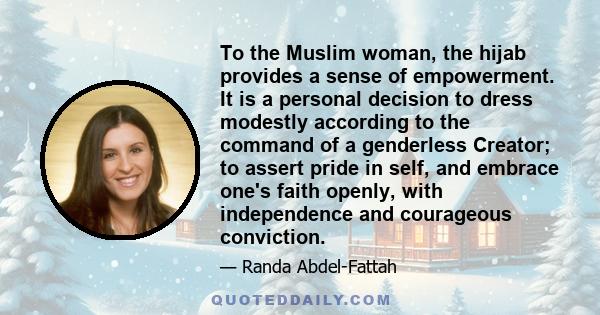 To the Muslim woman, the hijab provides a sense of empowerment. It is a personal decision to dress modestly according to the command of a genderless Creator; to assert pride in self, and embrace one's faith openly, with 