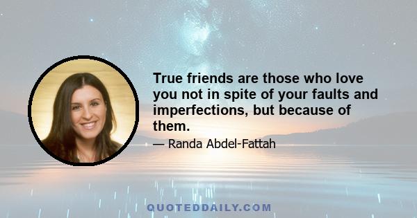 True friends are those who love you not in spite of your faults and imperfections, but because of them.