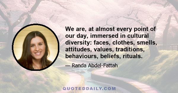 We are, at almost every point of our day, immersed in cultural diversity: faces, clothes, smells, attitudes, values, traditions, behaviours, beliefs, rituals.