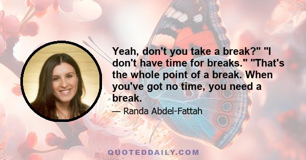 Yeah, don't you take a break? I don't have time for breaks. That's the whole point of a break. When you've got no time, you need a break.