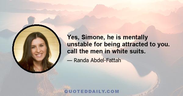 Yes, Simone, he is mentally unstable for being attracted to you. call the men in white suits.