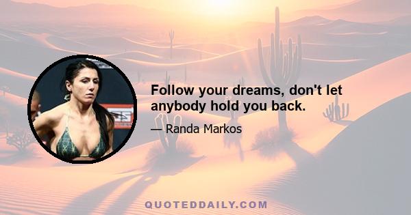 Follow your dreams, don't let anybody hold you back.