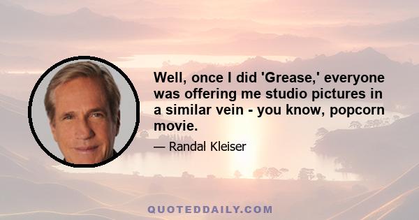 Well, once I did 'Grease,' everyone was offering me studio pictures in a similar vein - you know, popcorn movie.