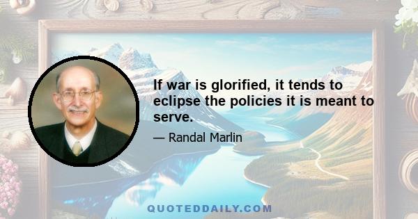 If war is glorified, it tends to eclipse the policies it is meant to serve.