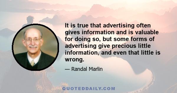 It is true that advertising often gives information and is valuable for doing so, but some forms of advertising give precious little information, and even that little is wrong.