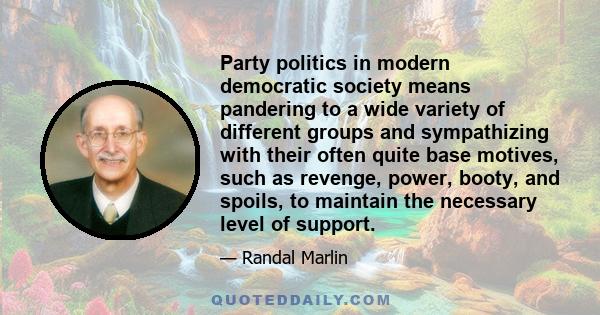 Party politics in modern democratic society means pandering to a wide variety of different groups and sympathizing with their often quite base motives, such as revenge, power, booty, and spoils, to maintain the