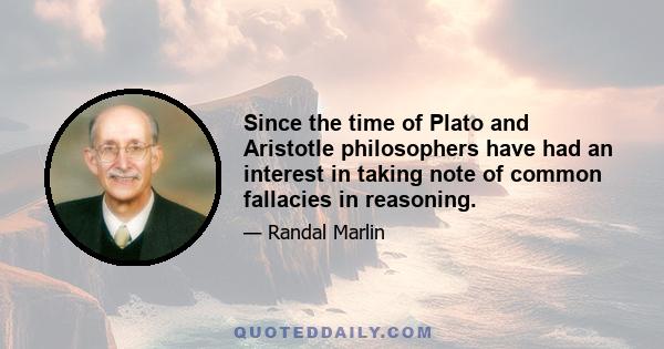 Since the time of Plato and Aristotle philosophers have had an interest in taking note of common fallacies in reasoning.