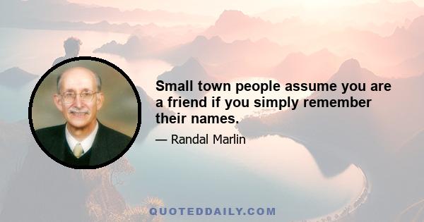 Small town people assume you are a friend if you simply remember their names.