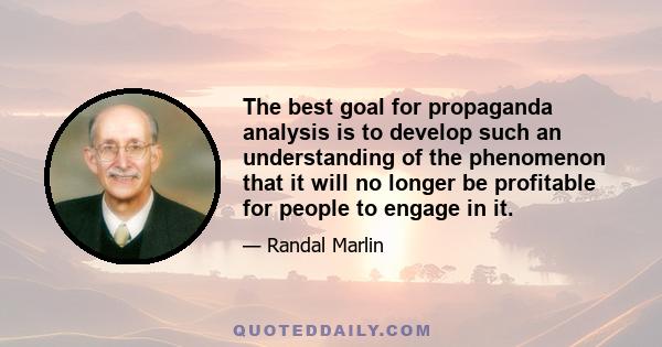 The best goal for propaganda analysis is to develop such an understanding of the phenomenon that it will no longer be profitable for people to engage in it.