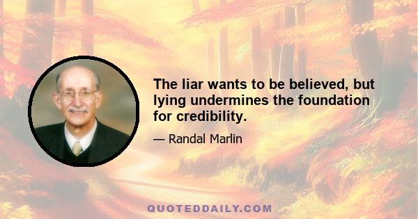 The liar wants to be believed, but lying undermines the foundation for credibility.