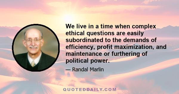 We live in a time when complex ethical questions are easily subordinated to the demands of efficiency, profit maximization, and maintenance or furthering of political power.