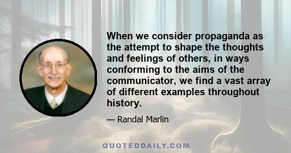 When we consider propaganda as the attempt to shape the thoughts and feelings of others, in ways conforming to the aims of the communicator, we find a vast array of different examples throughout history.