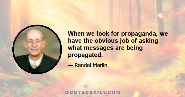 When we look for propaganda, we have the obvious job of asking what messages are being propagated.