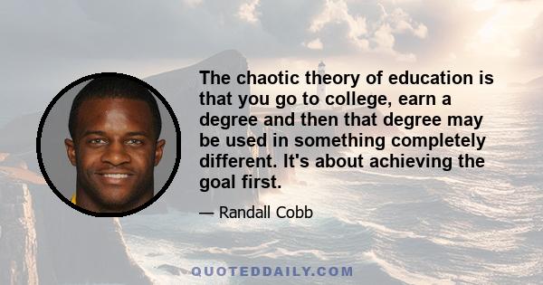 The chaotic theory of education is that you go to college, earn a degree and then that degree may be used in something completely different. It's about achieving the goal first.