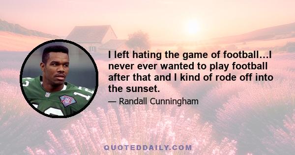 I left hating the game of football…I never ever wanted to play football after that and I kind of rode off into the sunset.