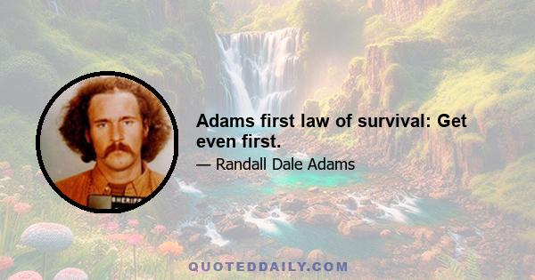 Adams first law of survival: Get even first.